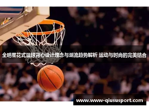 全明星花式篮球背心设计理念与潮流趋势解析 运动与时尚的完美结合
