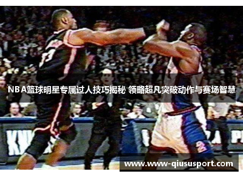 NBA篮球明星专属过人技巧揭秘 领略超凡突破动作与赛场智慧