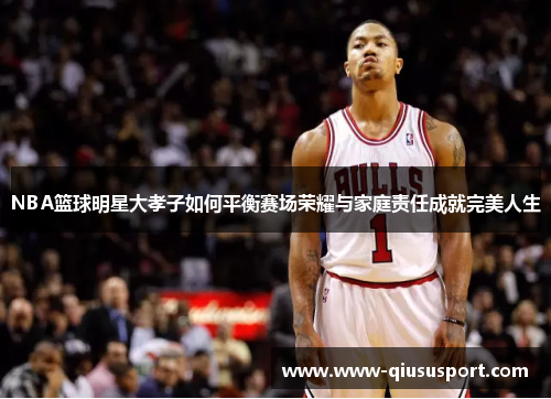 NBA篮球明星大孝子如何平衡赛场荣耀与家庭责任成就完美人生
