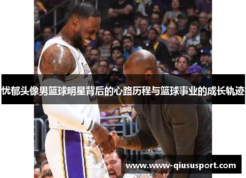 忧郁头像男篮球明星背后的心路历程与篮球事业的成长轨迹