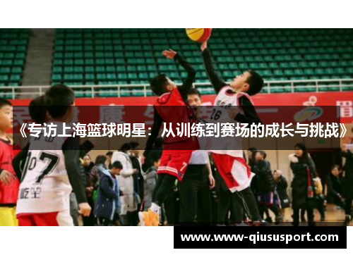 《专访上海篮球明星：从训练到赛场的成长与挑战》