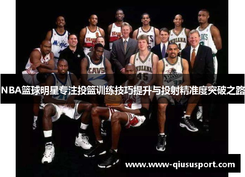 NBA篮球明星专注投篮训练技巧提升与投射精准度突破之路