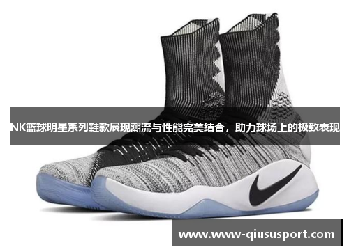 NK篮球明星系列鞋款展现潮流与性能完美结合，助力球场上的极致表现