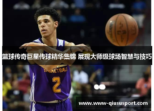 篮球传奇巨星传球精华集锦 展现大师级球场智慧与技巧