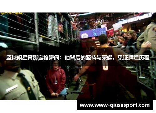 篮球明星背影定格瞬间：他背后的坚持与荣耀，见证辉煌历程