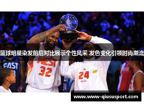 篮球明星染发前后对比展示个性风采 发色变化引领时尚潮流