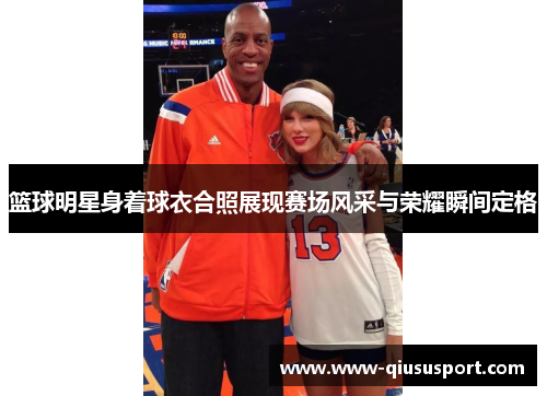 篮球明星身着球衣合照展现赛场风采与荣耀瞬间定格