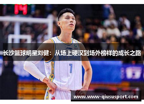 长沙篮球明星刘健：从场上硬汉到场外榜样的成长之路