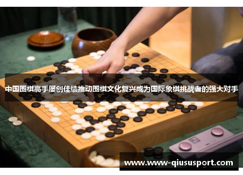 中国围棋高手屡创佳绩推动围棋文化复兴成为国际象棋挑战者的强大对手