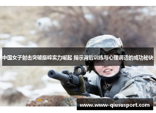 中国女子射击突破巅峰实力崛起 揭示背后训练与心理调适的成功秘诀