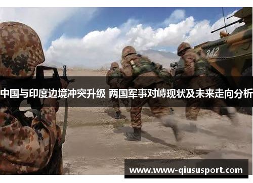 中国与印度边境冲突升级 两国军事对峙现状及未来走向分析