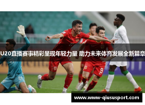 U20直播赛事精彩呈现年轻力量 助力未来体育发展全新篇章