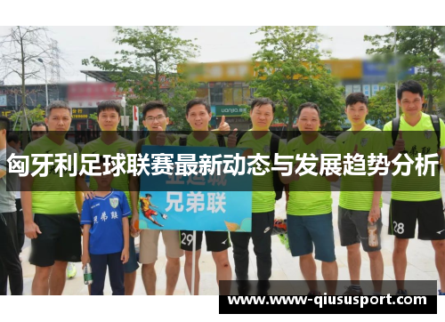 匈牙利足球联赛最新动态与发展趋势分析